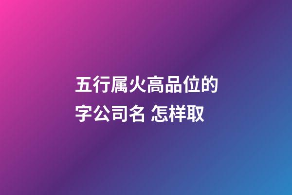 五行属火高品位的字公司名 怎样取-第1张-公司起名-玄机派